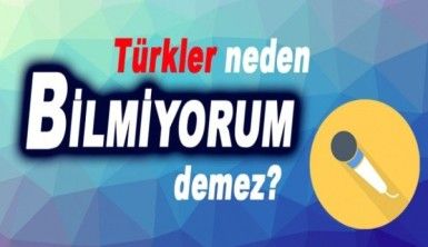 Türkler neden bilmiyorum demez?