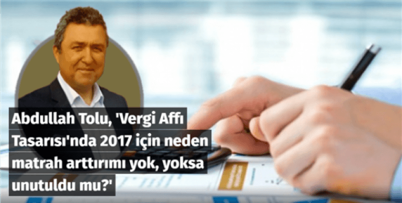 Vergi Affı Tasarısı'nda 2017 için neden matrah arttırımı yok, yoksa unutuldu mu?