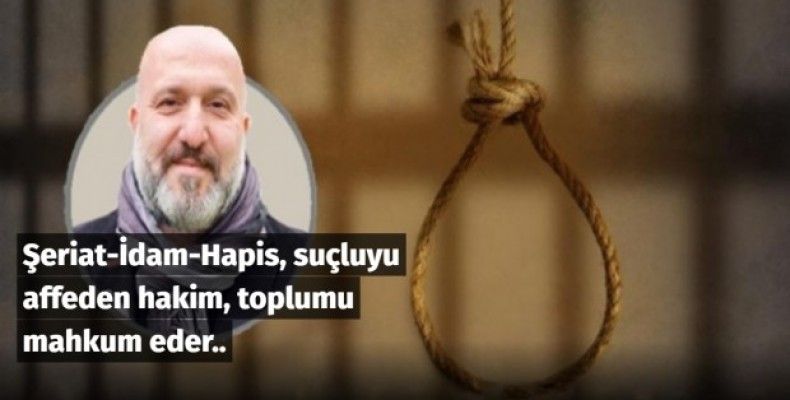 Şeriat-İdam-Hapis, suçluyu affeden hakim, toplumu mahkum eder..