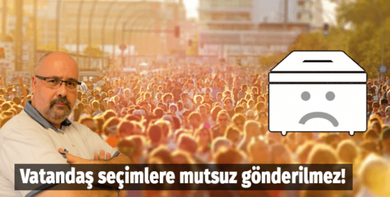 Vatandaş seçimlere mutsuz gönderilmez!